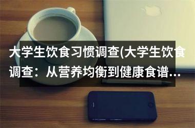 大学生饮食习惯调查(大学生饮食调查：从营养均衡到健康食谱的实践经验)