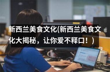 <h3>新西兰美食文化(新西兰美食文化大揭秘，让你爱不释口！)