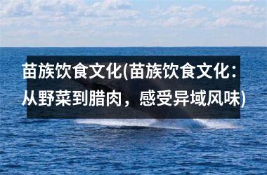 苗族饮食文化(苗族饮食文化：从野菜到腊肉，感受异域风味)