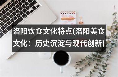 <h3>洛阳饮食文化特点(洛阳美食文化：历史沉淀与现代创新)