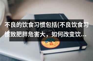 不良的饮食习惯包括(不良饮食习惯致肥胖危害大，如何改变饮食习惯？)