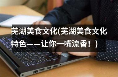 芜湖美食文化(芜湖美食文化特色——让你一嘴流香！)