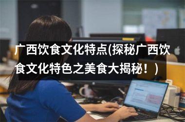 <h3>广西饮食文化特点(探秘广西饮食文化特色之美食大揭秘！)