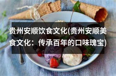 贵州安顺饮食文化(贵州安顺美食文化：传承百年的口味瑰宝)