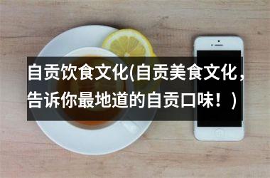 自贡饮食文化(自贡美食文化，告诉你地道的自贡口味！)