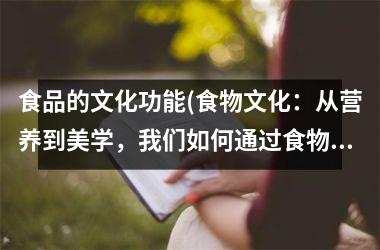 食品的文化功能(食物文化：从营养到美学，我们如何通过食物传递文化价值)