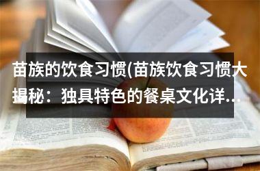 <h3>苗族的饮食习惯(苗族饮食习惯大揭秘：独具特色的餐桌文化详解！)