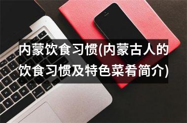 <h3>内蒙饮食习惯(内蒙古人的饮食习惯及特色菜肴简介)