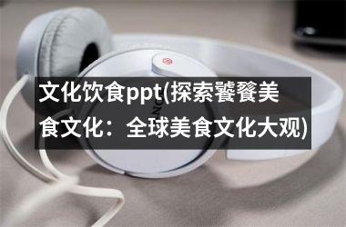 文化饮食ppt(探索饕餮美食文化：全球美食文化大观)