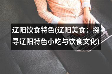 <h3>辽阳饮食特色(辽阳美食：探寻辽阳特色小吃与饮食文化)