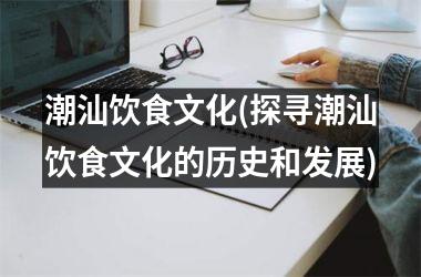 潮汕饮食文化(探寻潮汕饮食文化的历史和发展)