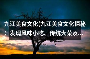 <h3>九江美食文化(九江美食文化探秘：发现风味小吃、传统大菜及其历史渊源)