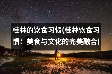 桂林的饮食习惯(桂林饮食习惯：美食与文化的完美融合)
