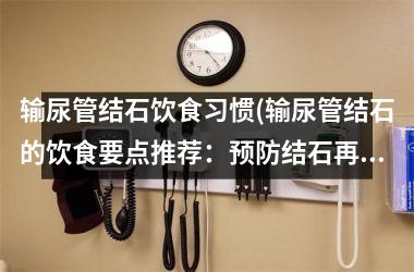输尿管结石饮食习惯(输尿管结石的饮食要点推荐：预防结石再次出现)