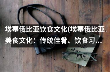 <h3>埃塞俄比亚饮食文化(埃塞俄比亚美食文化：传统佳肴、饮食习惯、特色菜肴简介)