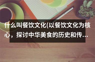 什么叫餐饮文化(以餐饮文化为核心，探讨中华美食的历史和传承)