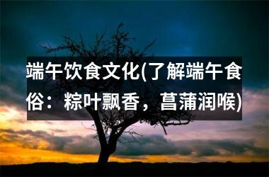 端午饮食文化(了解端午食俗：粽叶飘香，菖蒲润喉)