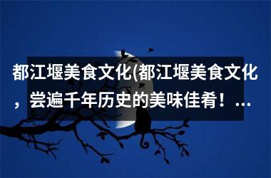 都江堰美食文化(都江堰美食文化，尝遍千年历史的美味佳肴！)