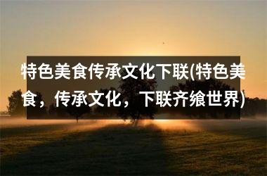 特色美食传承文化下联(特色美食，传承文化，下联齐飨世界)