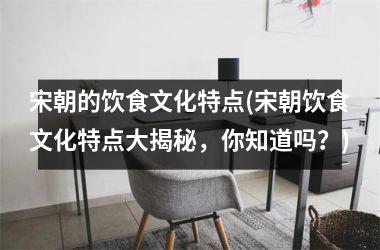 宋朝的饮食文化特点(宋朝饮食文化特点大揭秘，你知道吗？)