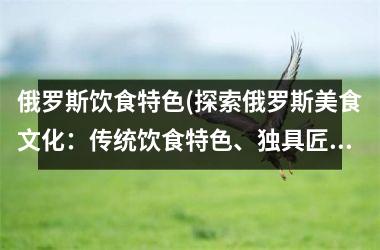 <h3>俄罗斯饮食特色(探索俄罗斯美食文化：传统饮食特色、独具匠心的佳肴美味)