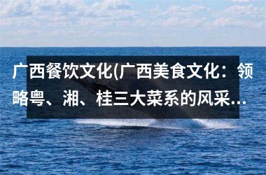 广西餐饮文化(广西美食文化：领略粤、湘、桂三大菜系的风采)