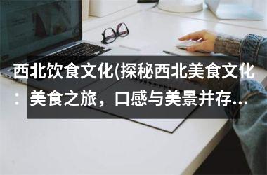 <h3>西北饮食文化(探秘西北美食文化：美食之旅，口感与美景并存)