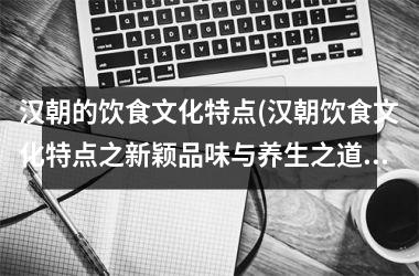 汉朝的饮食文化特点(汉朝饮食文化特点之新颖品味与养生之道)
