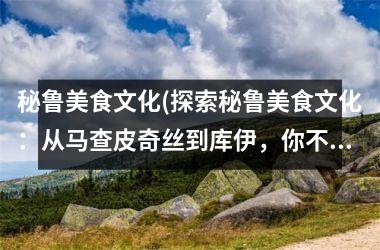 秘鲁美食文化(探索秘鲁美食文化：从马查皮奇丝到库伊，你不容错过的佳肴！)