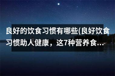 良好的饮食习惯有哪些(良好饮食习惯助人健康，这7种营养食物能让你更健康！)