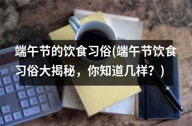<h3>端午节的饮食习俗(端午节饮食习俗大揭秘，你知道几样？)