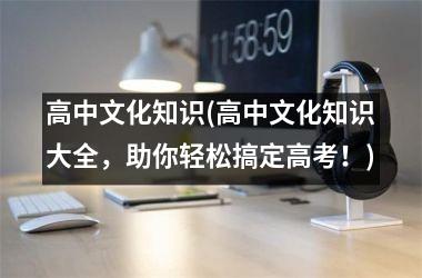 <h3>高中文化知识(高中文化知识大全，助你轻松搞定高考！)