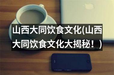 <h3>山西大同饮食文化(山西大同饮食文化大揭秘！)
