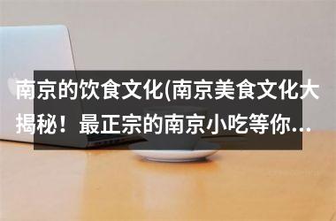 南京的饮食文化(南京美食文化大揭秘！最正宗的南京小吃等你来品尝！)