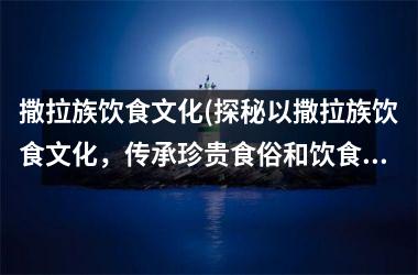 撒拉族饮食文化(探秘以撒拉族饮食文化，传承珍贵食俗和饮食文化精髓)
