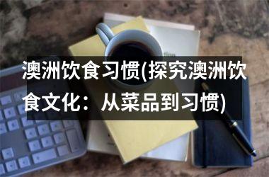 <h3>澳洲饮食习惯(探究澳洲饮食文化：从菜品到习惯)