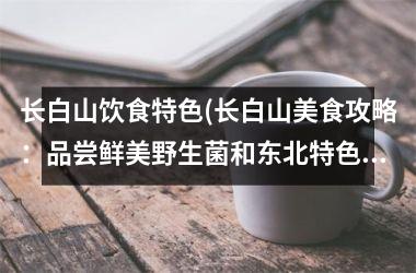 长白山饮食特色(长白山美食攻略：品尝鲜美野生菌和东北特色美食)