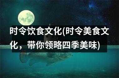 时令饮食文化(时令美食文化，带你领略四季美味)