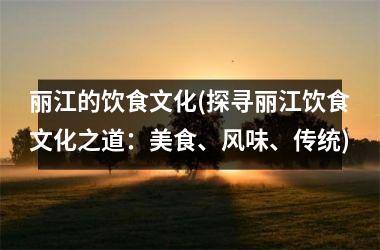丽江的饮食文化(探寻丽江饮食文化之道：美食、风味、传统)