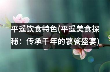 平遥饮食特色(平遥美食探秘：传承千年的饕餮盛宴)