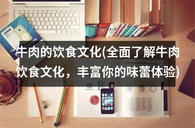 牛肉的饮食文化(全面了解牛肉饮食文化，丰富你的味蕾体验)