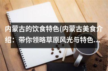 内蒙古的饮食特色(内蒙古美食介绍：带你领略草原风光与特色美食)