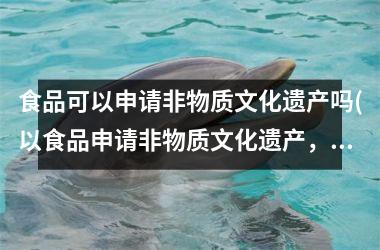 <h3>食品可以申请非物质文化遗产吗(以食品申请非物质文化遗产，你了解吗？)