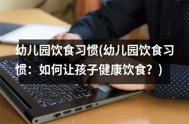 幼儿园饮食习惯(幼儿园饮食习惯：如何让孩子健康饮食？)