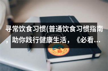 寻常饮食习惯(普通饮食习惯指南，助你践行健康生活，《必看！》)