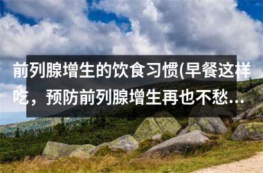 前列腺增生的饮食习惯(早餐这样吃，预防前列腺增生再也不愁！)