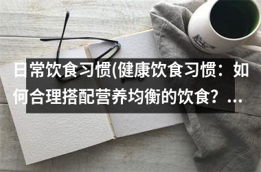 日常饮食习惯(健康饮食习惯：如何合理搭配营养均衡的饮食？)