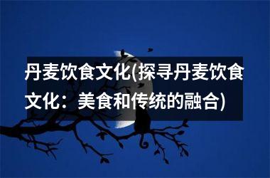 丹麦饮食文化(探寻丹麦饮食文化：美食和传统的融合)