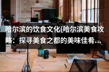 <h3>哈尔滨的饮食文化(哈尔滨美食攻略：探寻美食之都的美味佳肴)