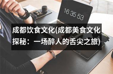 成都饮食文化(成都美食文化探秘：一场醉人的舌尖之旅)